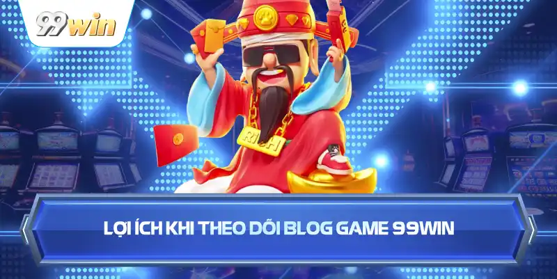 Lợi Ích Khi Theo Dõi Blog Game 99WIN
